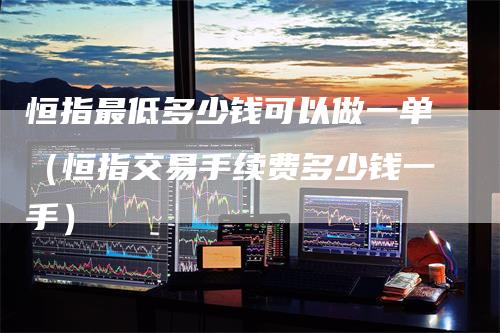 恒指最低多少钱可以做一单（恒指交易手续费多少钱一手）