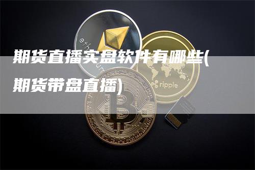 期货直播实盘软件有哪些(期货带盘直播)