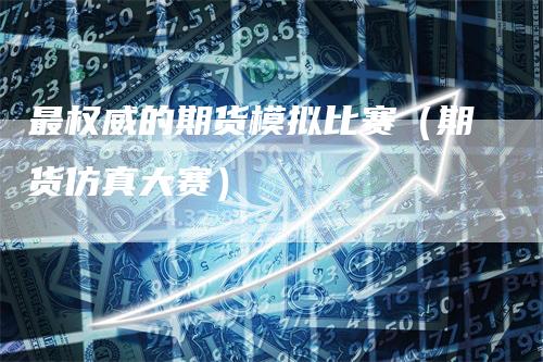 最权威的期货模拟比赛（期货仿真大赛）