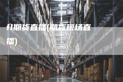 fl期货直播(期货现场直播)