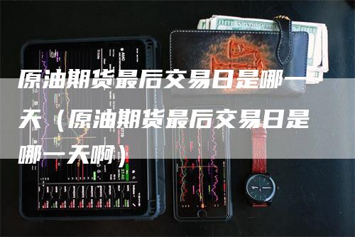 原油期货最后交易日是哪一天（原油期货最后交易日是哪一天啊）