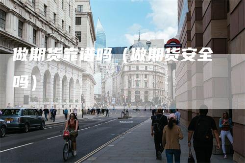 做期货靠谱吗（做期货安全吗）