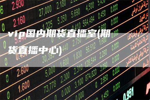 vip国内期货直播室(期货直播中心)