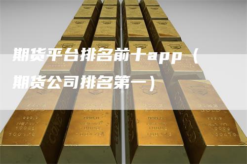 期货平台排名前十app（期货公司排名第一）