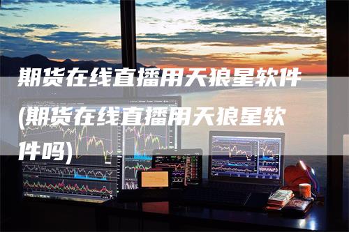 期货在线直播用天狼星软件(期货在线直播用天狼星软件吗)