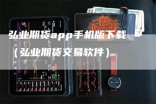 弘业期货app手机版下载（弘业期货交易软件）
