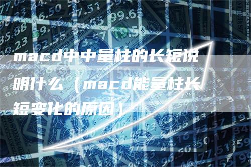 macd中中量柱的长短说明什么（macd能量柱长短变化的原因）