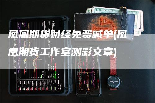 凤凰期货财经免费喊单(凤凰期货工作室测彩文章)