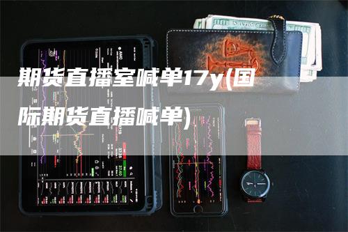 期货直播室喊单17y(国际期货直播喊单)