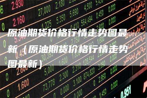 原油期货价格行情走势图最新（原油期货价格行情走势图最新）