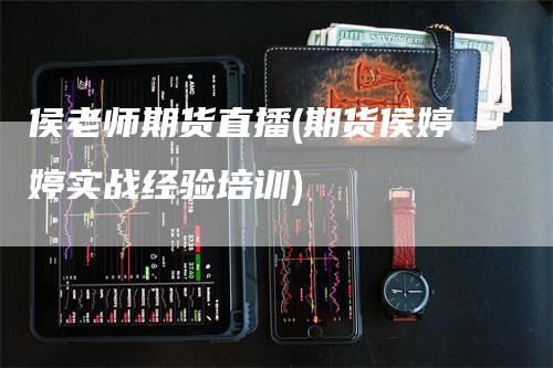 侯老师期货直播(期货侯婷婷实战经验培训)