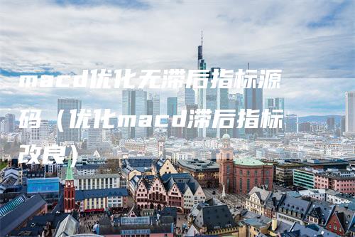 macd优化无滞后指标源码（优化macd滞后指标改良）