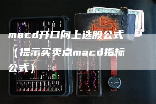 macd开口向上选股公式（提示买卖点macd指标公式）
