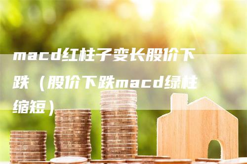 macd红柱子变长股价下跌（股价下跌macd绿柱缩短）