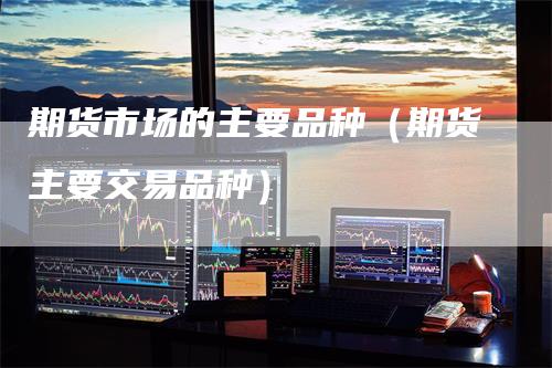 期货市场的主要品种（期货主要交易品种）
