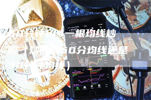 60分钟144一根均线炒股（炒股看60分均线还是30分钟均线）