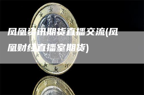 凤凰资讯期货直播交流(凤凰财经直播室期货)