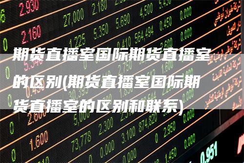 期货直播室国际期货直播室的区别(期货直播室国际期货直播室的区别和联系)