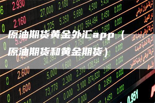 原油期货黄金外汇app（原油期货和黄金期货）