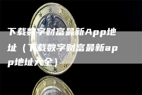 下载数字财富最新App地址（下载数字财富最新app地址大全）