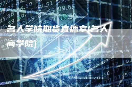 名人学院期货直播室(名人商学院)