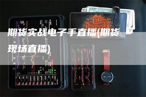 期货实战电子手直播(期货现场直播)