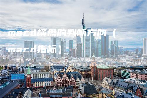 macd横盘的判断方向(macd指标)-新惠期货