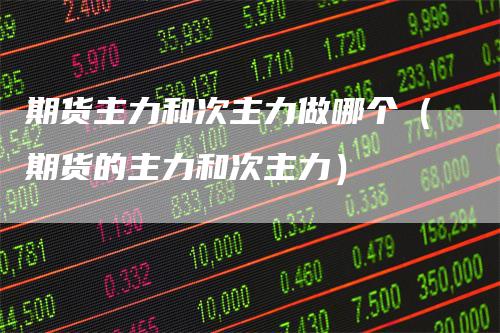 期货主力和次主力做哪个（期货的主力和次主力）