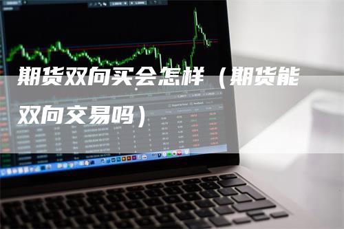 期货双向买会怎样（期货能双向交易吗）
