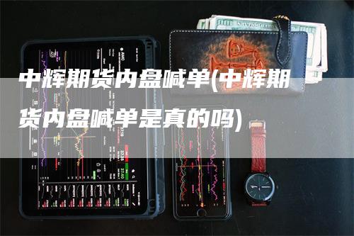 中辉期货内盘喊单(中辉期货内盘喊单是真的吗)