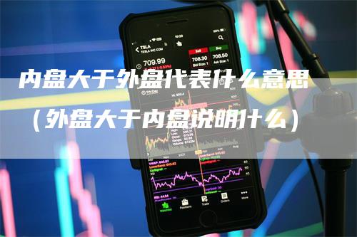 内盘大于外盘代表什么意思（外盘大于内盘说明什么）