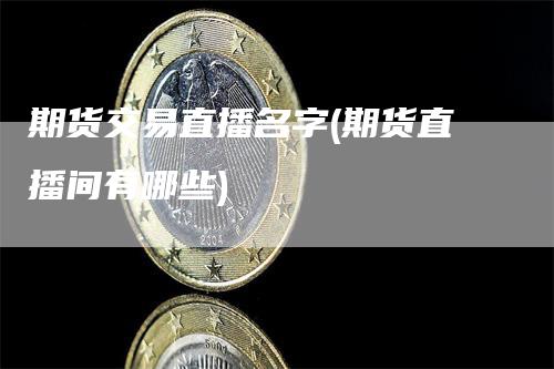 期货交易直播名字(期货直播间有哪些)