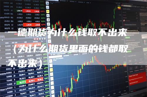 一德期货为什么钱取不出来（为什么期货里面的钱都取不出来）