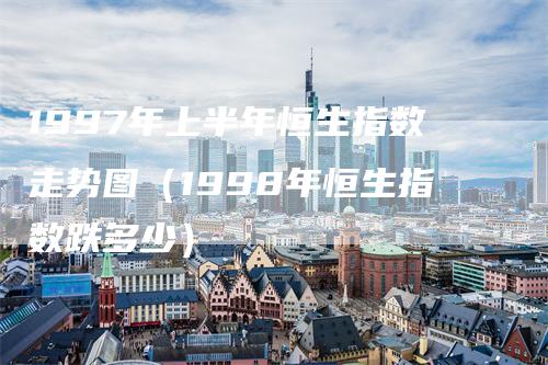 1997年上半年恒生指数走势图（1998年恒生指数跌多少）