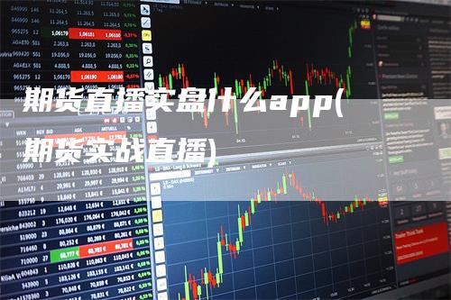 期货直播实盘什么app(期货实战直播)