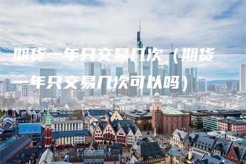 期货一年只交易几次（期货一年只交易几次可以吗）