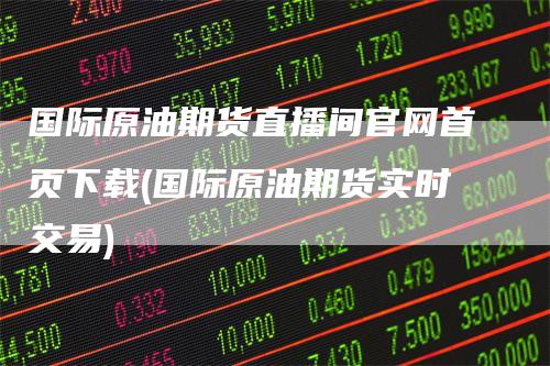 国际原油期货直播间官网首页下载(国际原油期货实时交易)