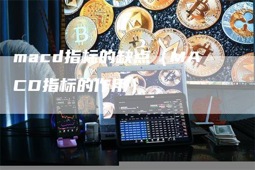 macd指标的缺点（MACD指标的作用）