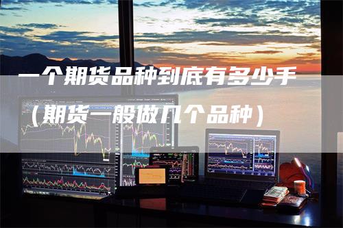 一个期货品种到底有多少手（期货一般做几个品种）