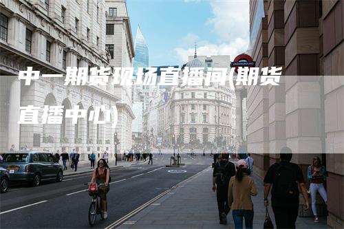 中一期货现场直播间(期货直播中心)