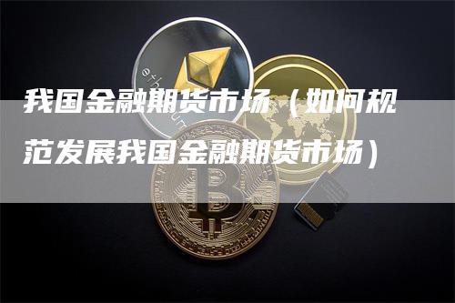 我国金融期货市场（如何规范发展我国金融期货市场）