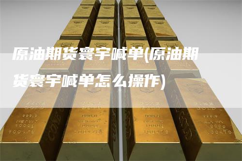 原油期货寰宇喊单(原油期货寰宇喊单怎么操作)
