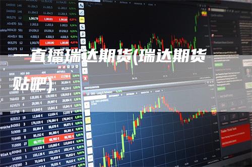 一直播瑞达期货(瑞达期货贴吧)