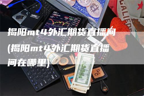 揭阳mt4外汇期货直播间(揭阳mt4外汇期货直播间在哪里)