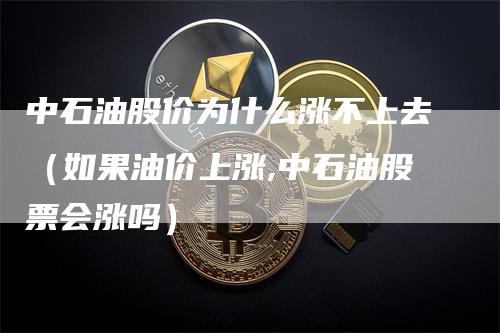 中石油股价为什么涨不上去（如果油价上涨,中石油股票会涨吗）