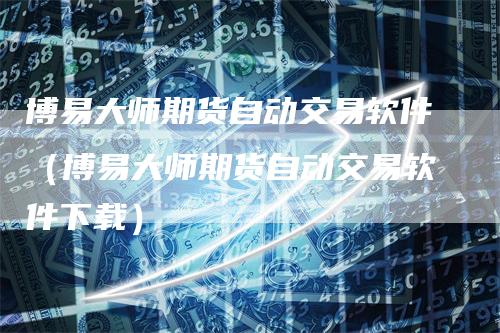 博易大师期货自动交易软件（博易大师期货自动交易软件下载）