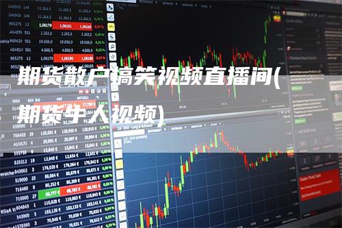 期货散户搞笑视频直播间(期货牛人视频)