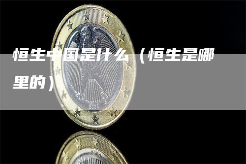 恒生中国是什么（恒生是哪里的）