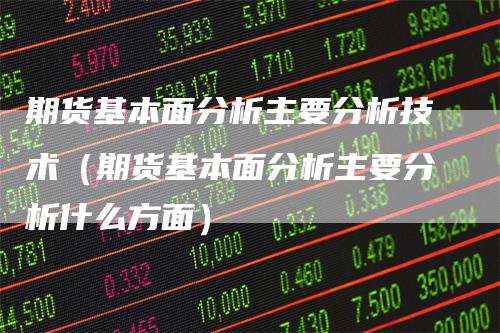 期货基本面分析主要分析技术（期货基本面分析主要分析什么方面）