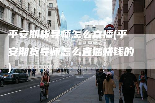 平安期货导师怎么直播(平安期货导师怎么直播赚钱的)-新惠期货